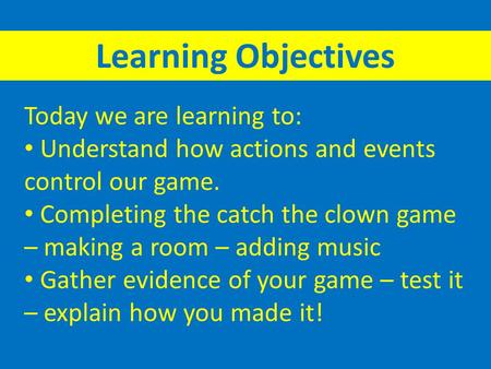Today we are learning to: Understand how actions and events control our game. Completing the catch the clown game – making a room – adding music Gather.