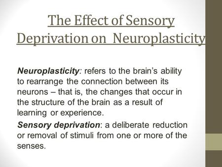 The Effect of Sensory Deprivation on Neuroplasticity Neuroplasticity: refers to the brain’s ability to rearrange the connection between its neurons – that.