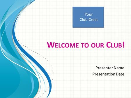 W ELCOME TO OUR C LUB ! Presenter Name Presentation Date Your Club Crest.