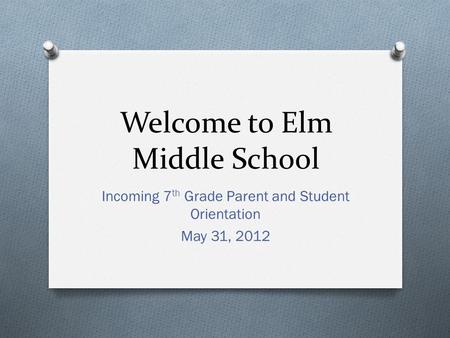 Welcome to Elm Middle School Incoming 7 th Grade Parent and Student Orientation May 31, 2012.
