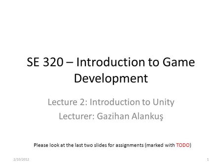 SE 320 – Introduction to Game Development Lecture 2: Introduction to Unity Lecturer: Gazihan Alankuş Please look at the last two slides for assignments.