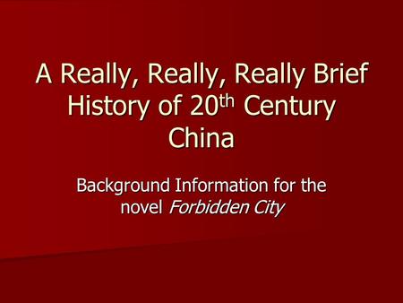 A Really, Really, Really Brief History of 20 th Century China Background Information for the novel Forbidden City.