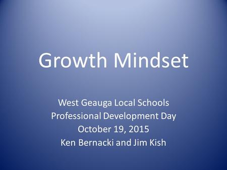 Growth Mindset West Geauga Local Schools Professional Development Day October 19, 2015 Ken Bernacki and Jim Kish.