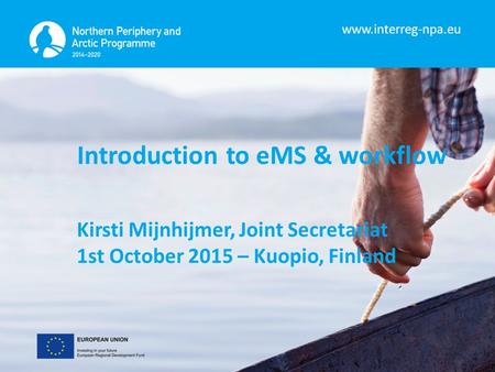 Www.interreg-npa.eu Introduction to eMS & workflow Kirsti Mijnhijmer, Joint Secretariat 1st October 2015 – Kuopio, Finland.