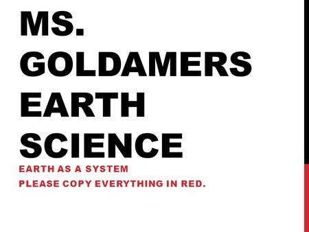 MS. GOLDAMERS EARTH SCIENCE EARTH AS A SYSTEM PLEASE COPY EVERYTHING IN RED.