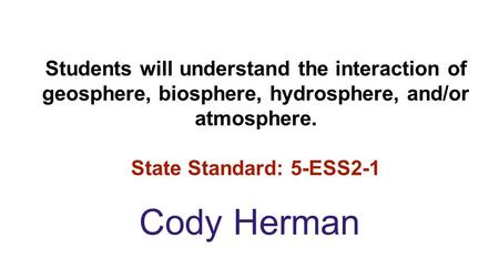 Students will understand the interaction of geosphere, biosphere, hydrosphere, and/or atmosphere. State Standard: 5-ESS2-1 Cody Herman.
