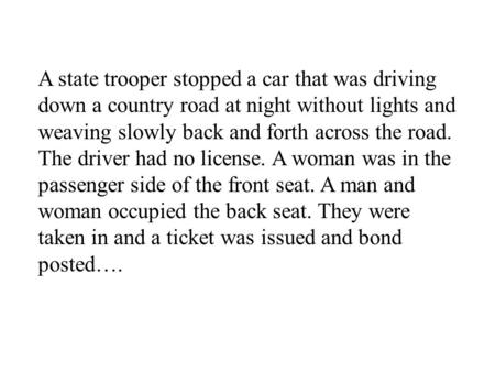 A state trooper stopped a car that was driving down a country road at night without lights and weaving slowly back and forth across the road. The driver.