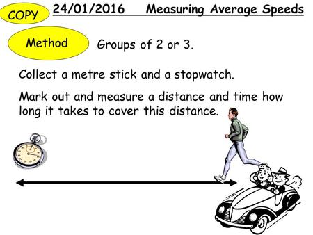 24/01/2016 Measuring Average Speeds Method Collect a metre stick and a stopwatch. Mark out and measure a distance and time how long it takes to cover this.