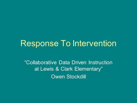 Response To Intervention “Collaborative Data Driven Instruction at Lewis & Clark Elementary” Owen Stockdill.
