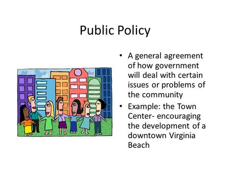 Public Policy A general agreement of how government will deal with certain issues or problems of the community Example: the Town Center- encouraging the.