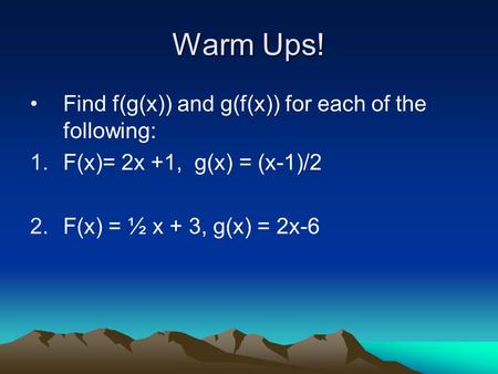 Warm Ups! Find f(g(x)) and g(f(x)) for each of the following: 1.F(x)= 2x +1, g(x) = (x-1)/2 2.F(x) = ½ x + 3, g(x) = 2x-6.
