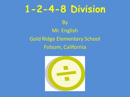 1-2-4-8 Division By Mr. English Gold Ridge Elementary School Folsom, California.