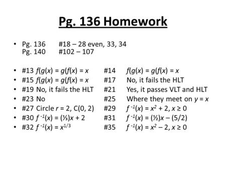 Pg. 136 Homework Pg. 136#18 – 28 even, 33, 34 Pg. 140 #102 – 107 #13f(g(x) = g(f(x) = x#14f(g(x) = g(f(x) = x #15f(g(x) = g(f(x) = x #17No, it fails the.