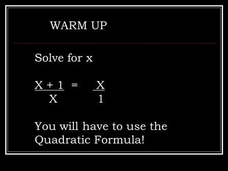 WARM UP Solve for x X + 1 = X X 1 You will have to use the Quadratic Formula!