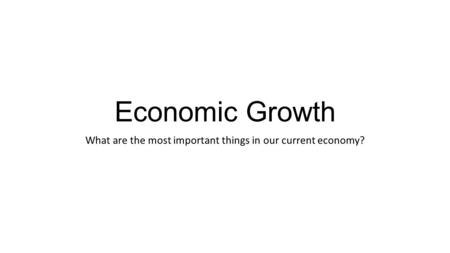 Economic Growth What are the most important things in our current economy?