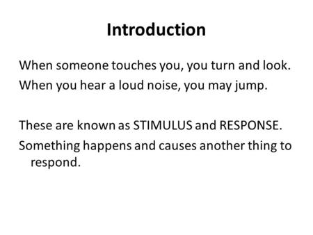 Introduction When someone touches you, you turn and look. When you hear a loud noise, you may jump. These are known as STIMULUS and RESPONSE. Something.