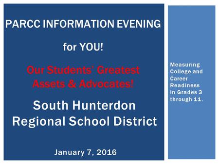 Measuring College and Career Readiness in Grades 3 through 11. PARCC INFORMATION EVENING for YOU! Our Students’ Greatest Assets & Advocates! South Hunterdon.
