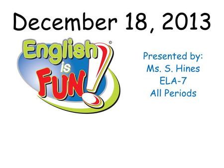 December 18, 2013 Presented by: Ms. S. Hines ELA-7 All Periods.