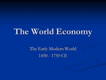 The World Economy The Early Modern World 1450 - 1750 CE.