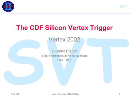 SVT Nov 7, 2002Luciano Ristori - Vertex2002_7Nov02.ppt1 SVT The CDF Silicon Vertex Trigger Vertex 2002 Luciano Ristori Istituto Nazionale di Fisica Nucleare.