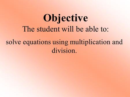 Objective The student will be able to: solve equations using multiplication and division.