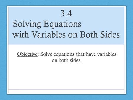 3.4 Solving Equations with Variables on Both Sides Objective: Solve equations that have variables on both sides.