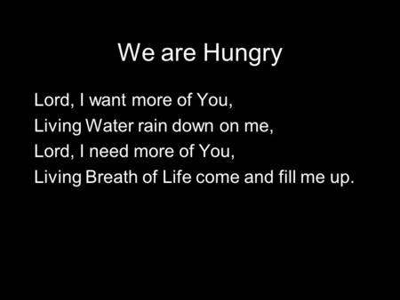 We are Hungry Lord, I want more of You, Living Water rain down on me, Lord, I need more of You, Living Breath of Life come and fill me up.