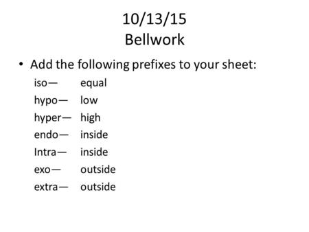 10/13/15 Bellwork Add the following prefixes to your sheet: iso—equal hypo—low hyper—high endo—inside Intra— inside exo—outside extra—outside.