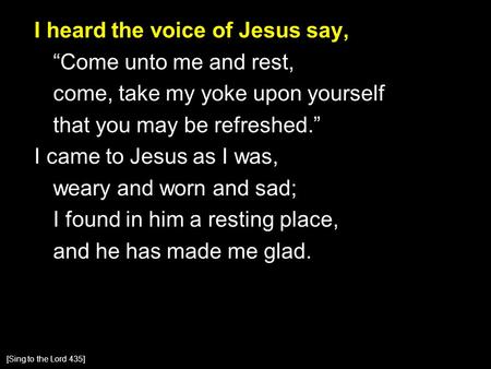I heard the voice of Jesus say, “Come unto me and rest, come, take my yoke upon yourself that you may be refreshed.” I came to Jesus as I was, weary and.
