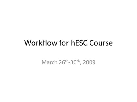 Workflow for hESC Course March 26 th -30 th, 2009.
