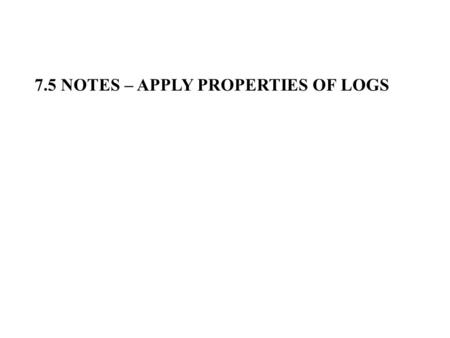 7.5 NOTES – APPLY PROPERTIES OF LOGS. Condensed formExpanded form Product Property Quotient Property Power Property.