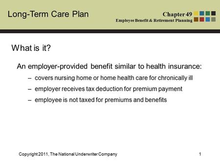 Long-Term Care Plan Chapter 49 Employee Benefit & Retirement Planning Copyright 2011, The National Underwriter Company1 What is it? An employer-provided.
