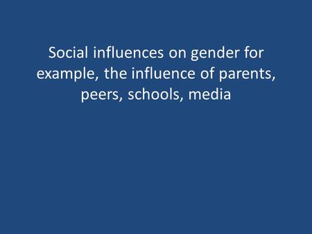 Social influences on gender for example, the influence of parents, peers, schools, media.