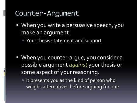 Counter-Argument  When you write a persuasive speech, you make an argument  Your thesis statement and support  When you counter-argue, you consider.