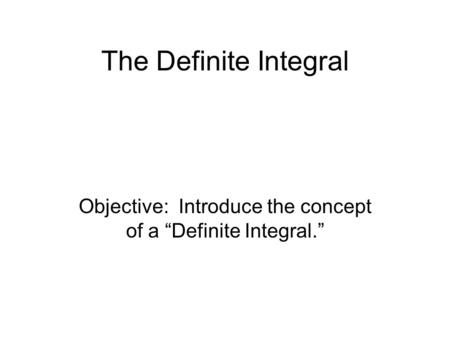 The Definite Integral Objective: Introduce the concept of a “Definite Integral.”