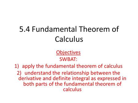 5.4 Fundamental Theorem of Calculus Objectives SWBAT: 1)apply the fundamental theorem of calculus 2)understand the relationship between the derivative.