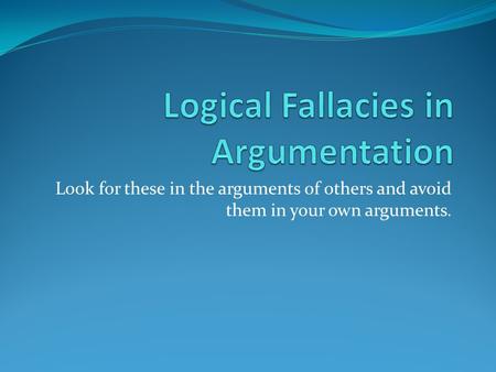 Look for these in the arguments of others and avoid them in your own arguments.
