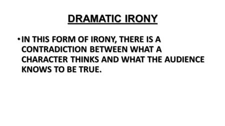DRAMATIC IRONY IN THIS FORM OF IRONY, THERE IS A CONTRADICTION BETWEEN WHAT A CHARACTER THINKS AND WHAT THE AUDIENCE KNOWS TO BE TRUE.