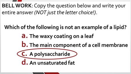 BELL WORK: Copy the question below and write your entire answer (NOT just the letter choice!). Which of the following is not an example of a lipid? a.