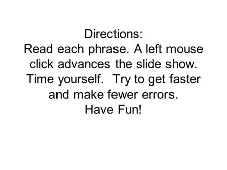 Directions: Read each phrase. A left mouse click advances the slide show. Time yourself. Try to get faster and make fewer errors. Have Fun!