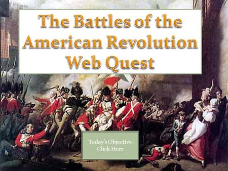 Today’s Objective Click Here. After the completion of the web quest on the American Revolution, students will be able to explain the sequence of battles.