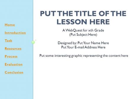 Home Introduction Task Resources Process Evaluation Conclusion PUT THE TITLE OF THE LESSON HERE A WebQuest for xth Grade (Put Subject Here) Designed by: