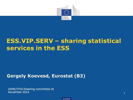 Eurostat ESS.VIP.SERV – sharing statistical services in the ESS Gergely Koevesd, Eurostat (B3) DIME/ITDG Steering committee 18 November 2015 1.