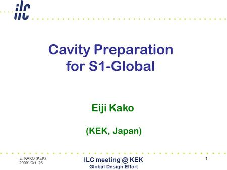 E. KAKO (KEK) 2009' Oct. 26 ILC KEK Global Design Effort 1 Cavity Preparation for S1-Global Eiji Kako (KEK, Japan)