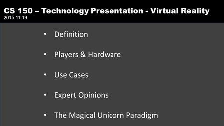 Definition Players & Hardware Use Cases Expert Opinions The Magical Unicorn Paradigm CS 150 – Technology Presentation - Virtual Reality 2015.11.19.