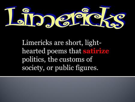 Limericks are short, light- hearted poems that satirize politics, the customs of society, or public figures.