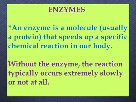 ENZYMES *An enzyme is a molecule (usually a protein) that speeds up a specific chemical reaction in our body. Without the enzyme, the reaction typically.