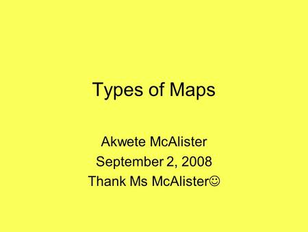 Types of Maps Akwete McAlister September 2, 2008 Thank Ms McAlister.