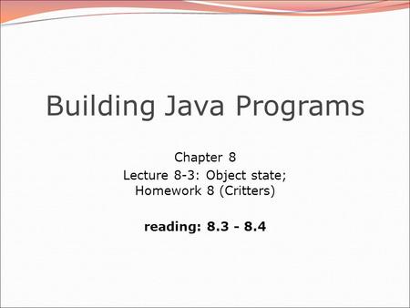 Building Java Programs Chapter 8 Lecture 8-3: Object state; Homework 8 (Critters) reading: 8.3 - 8.4.