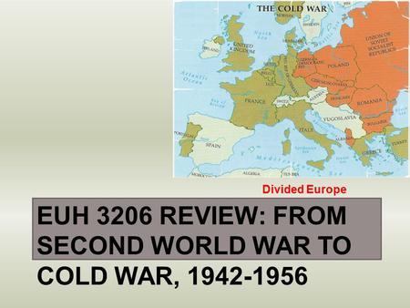 EUH 3206 REVIEW: FROM SECOND WORLD WAR TO COLD WAR, 1942-1956 Divided Europe.